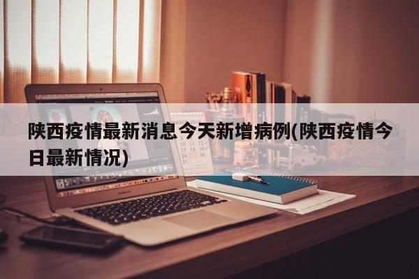 陕西疫情最新消息今天新增病例(陕西疫情今日最新情况)