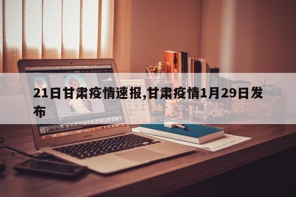 21日甘肃疫情速报,甘肃疫情1月29日发布