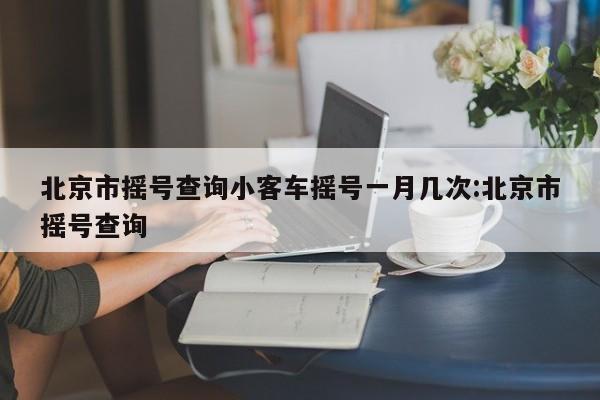 北京市摇号查询小客车摇号一月几次:北京市摇号查询