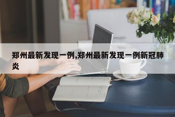 郑州最新发现一例,郑州最新发现一例新冠肺炎