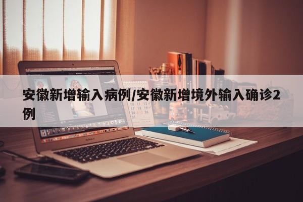 安徽新增输入病例/安徽新增境外输入确诊2例