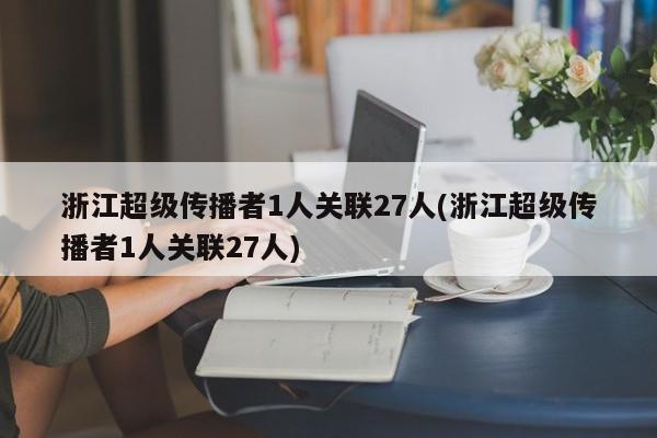 浙江超级传播者1人关联27人(浙江超级传播者1人关联27人)