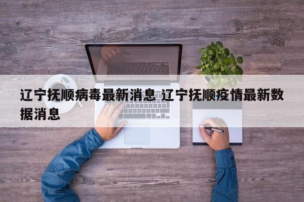 辽宁抚顺病毒最新消息 辽宁抚顺疫情最新数据消息