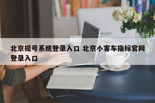 北京摇号系统登录入口 北京小客车指标官网登录入口