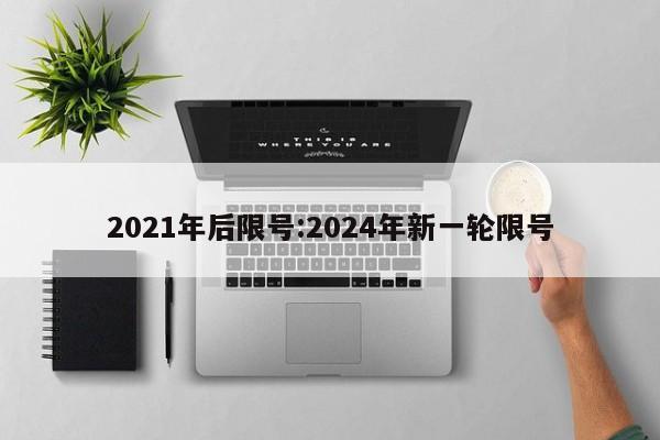 2021年后限号:2024年新一轮限号