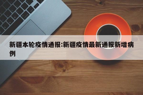 新疆本轮疫情通报:新疆疫情最新通报新增病例