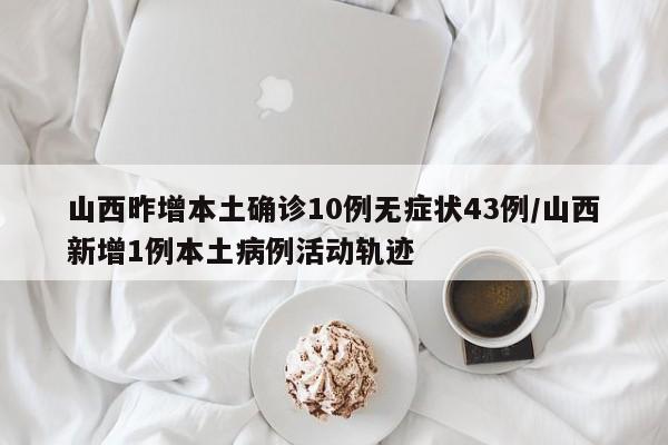 山西昨增本土确诊10例无症状43例/山西新增1例本土病例活动轨迹