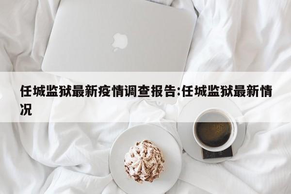 任城监狱最新疫情调查报告:任城监狱最新情况