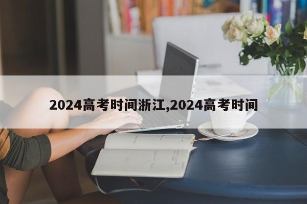 2024高考时间浙江,2024高考时间