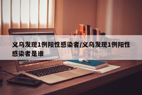 义乌发现1例阳性感染者/义乌发现1例阳性感染者是谁