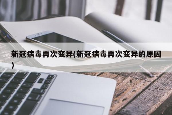 新冠病毒再次变异(新冠病毒再次变异的原因)