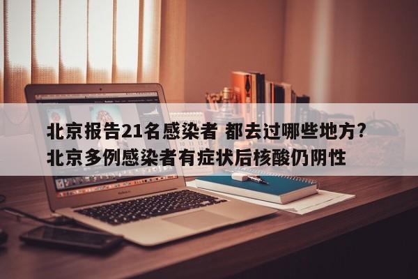 北京报告21名感染者 都去过哪些地方? 北京多例感染者有症状后核酸仍阴性