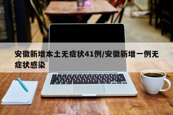 安徽新增本土无症状41例/安徽新增一例无症状感染