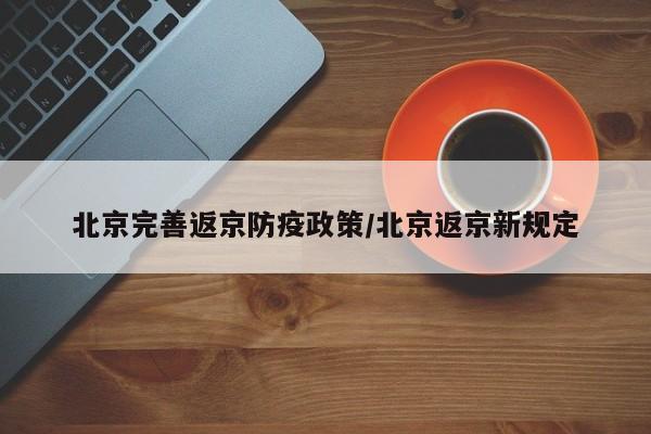 北京完善返京防疫政策/北京返京新规定