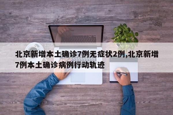 北京新增本土确诊7例无症状2例,北京新增7例本土确诊病例行动轨迹