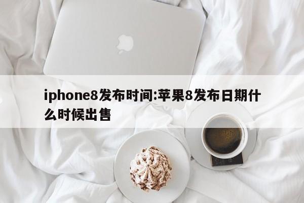 iphone8发布时间:苹果8发布日期什么时候出售