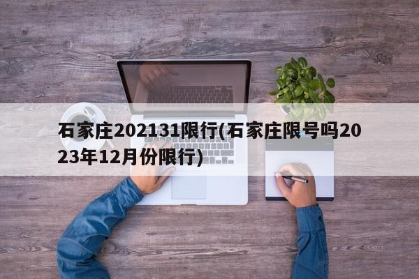 石家庄202131限行(石家庄限号吗2023年12月份限行)