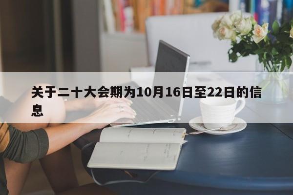 关于二十大会期为10月16日至22日的信息