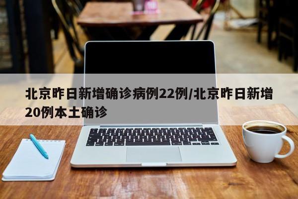北京昨日新增确诊病例22例/北京昨日新增20例本土确诊
