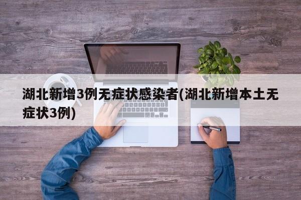 湖北新增3例无症状感染者(湖北新增本土无症状3例)