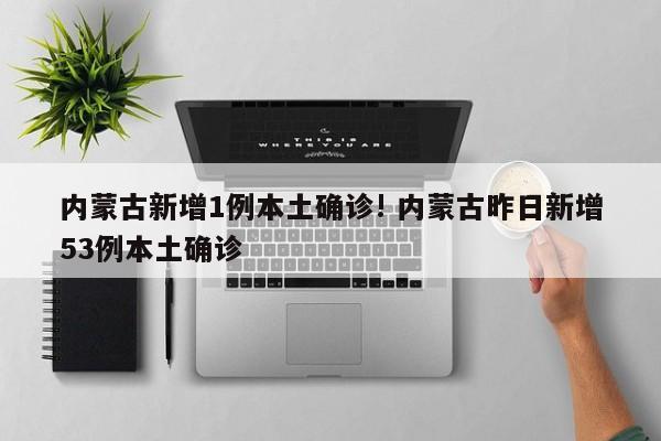 内蒙古新增1例本土确诊! 内蒙古昨日新增53例本土确诊