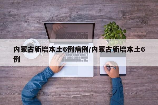 内蒙古新增本土6例病例/内蒙古新增本土6例