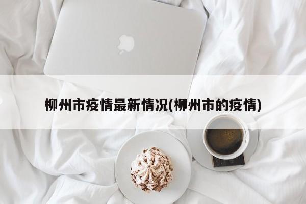 柳州市疫情最新情况(柳州市的疫情)