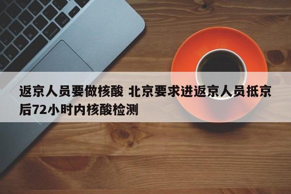 返京人员要做核酸 北京要求进返京人员抵京后72小时内核酸检测