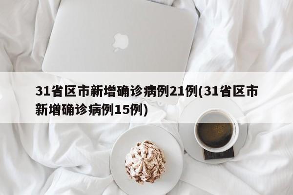 31省区市新增确诊病例21例(31省区市新增确诊病例15例)