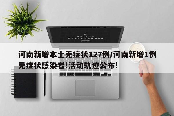 河南新增本土无症状127例/河南新增1例无症状感染者!活动轨迹公布!