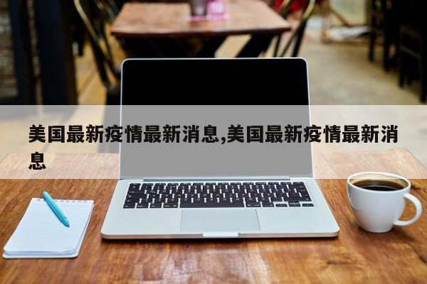 美国最新疫情最新消息,美国最新疫情最新消息