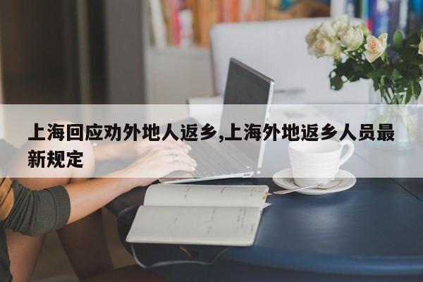 上海回应劝外地人返乡,上海外地返乡人员最新规定
