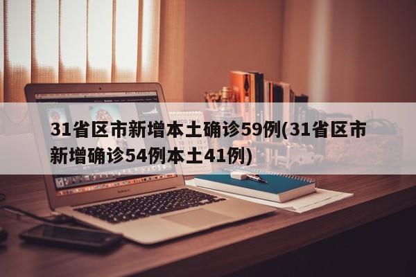 31省区市新增本土确诊59例(31省区市新增确诊54例本土41例)