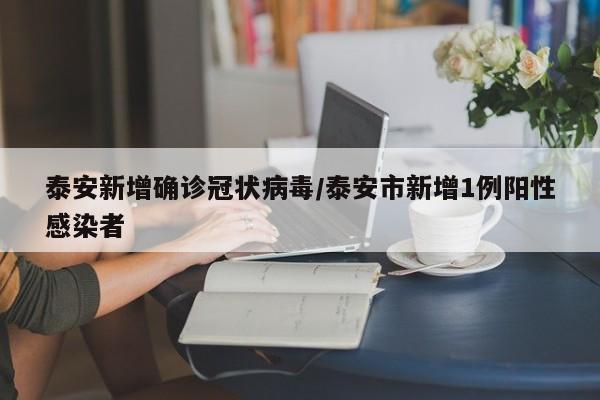 泰安新增确诊冠状病毒/泰安市新增1例阳性感染者